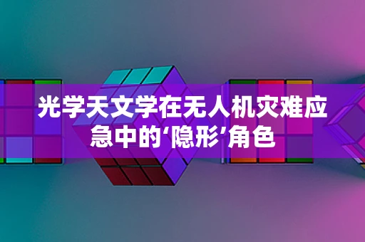 光学天文学在无人机灾难应急中的‘隐形’角色