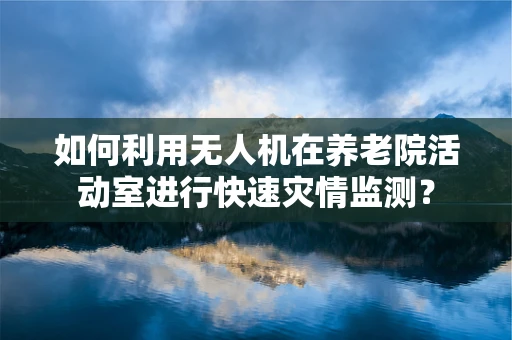 如何利用无人机在养老院活动室进行快速灾情监测？