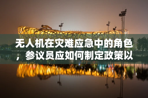无人机在灾难应急中的角色，参议员应如何制定政策以促进其有效应用？