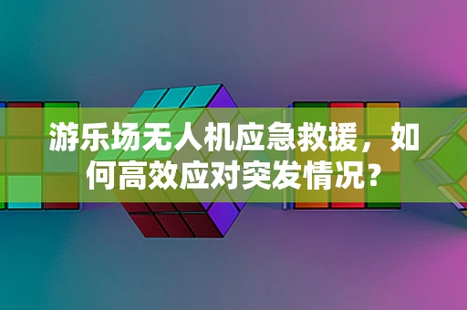 游乐场无人机应急救援，如何高效应对突发情况？