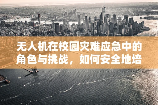 无人机在校园灾难应急中的角色与挑战，如何安全地培训学生操作？