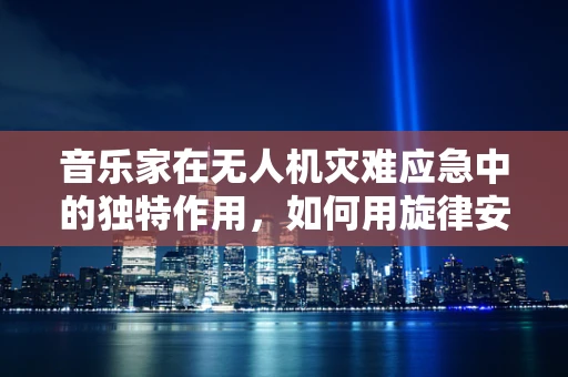 音乐家在无人机灾难应急中的独特作用，如何用旋律安抚人心？
