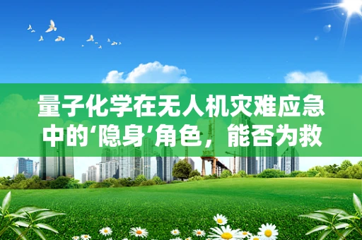 量子化学在无人机灾难应急中的‘隐身’角色，能否为救援行动提供超速解药？