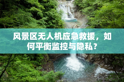 风景区无人机应急救援，如何平衡监控与隐私？