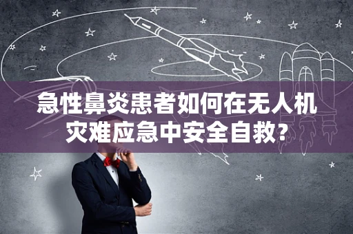 急性鼻炎患者如何在无人机灾难应急中安全自救？