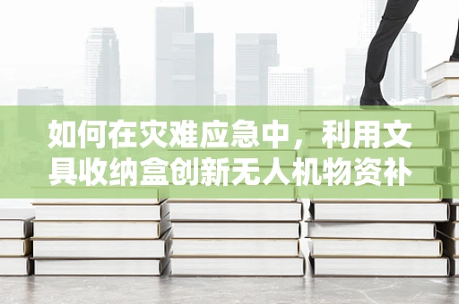 如何在灾难应急中，利用文具收纳盒创新无人机物资补给方案？
