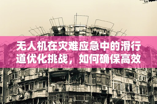 无人机在灾难应急中的滑行道优化挑战，如何确保高效安全？
