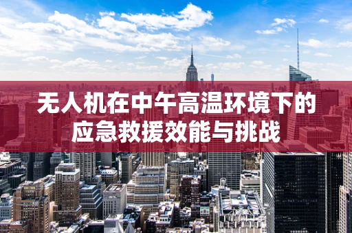 无人机在中午高温环境下的应急救援效能与挑战