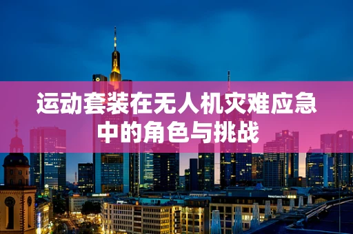 运动套装在无人机灾难应急中的角色与挑战