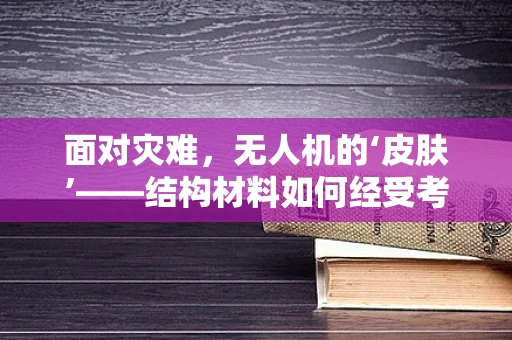 面对灾难，无人机的‘皮肤’——结构材料如何经受考验？