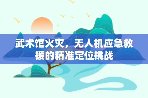 武术馆火灾，无人机应急救援的精准定位挑战