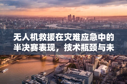 无人机救援在灾难应急中的半决赛表现，技术瓶颈与未来展望
