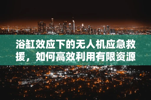 浴缸效应下的无人机应急救援，如何高效利用有限资源？