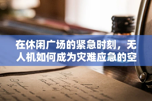 在休闲广场的紧急时刻，无人机如何成为灾难应急的空中之眼？
