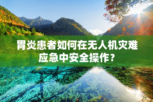 胃炎患者如何在无人机灾难应急中安全操作？