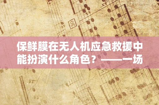 保鲜膜在无人机应急救援中能扮演什么角色？——一场创新思维的探索