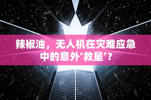 辣椒油，无人机在灾难应急中的意外‘救星’？