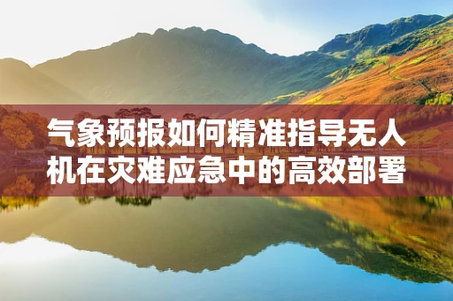 气象预报如何精准指导无人机在灾难应急中的高效部署？