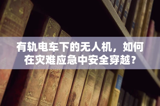 有轨电车下的无人机，如何在灾难应急中安全穿越？