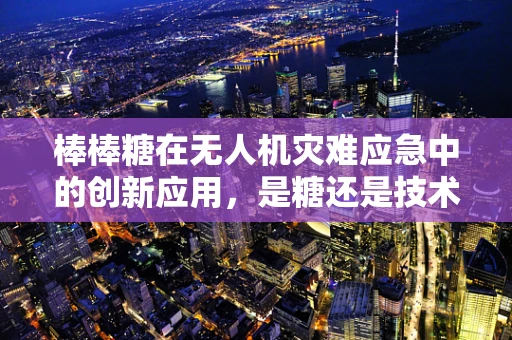 棒棒糖在无人机灾难应急中的创新应用，是糖还是技术密钥？