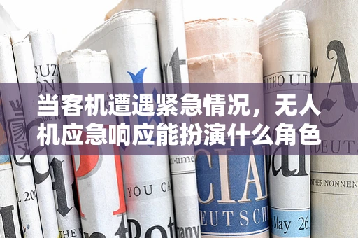 当客机遭遇紧急情况，无人机应急响应能扮演什么角色？
