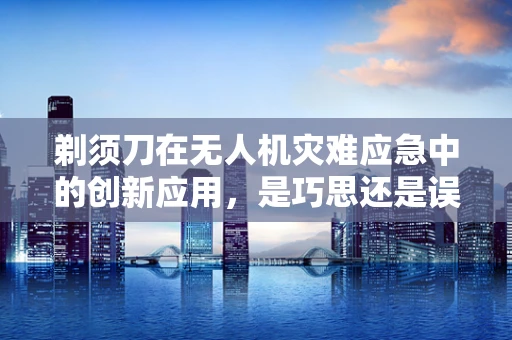 剃须刀在无人机灾难应急中的创新应用，是巧思还是误用？
