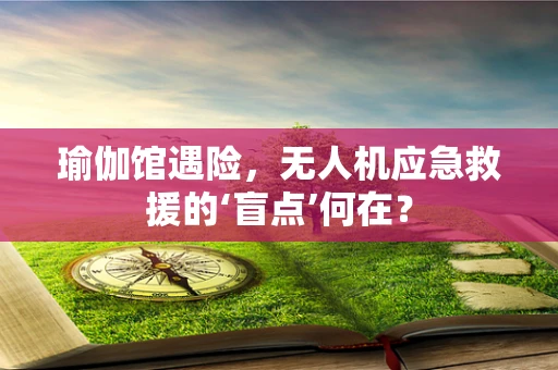 瑜伽馆遇险，无人机应急救援的‘盲点’何在？