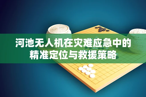 河池无人机在灾难应急中的精准定位与救援策略