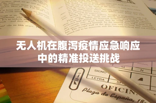 无人机在腹泻疫情应急响应中的精准投送挑战