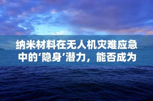 纳米材料在无人机灾难应急中的‘隐身’潜力，能否成为救援新利器？