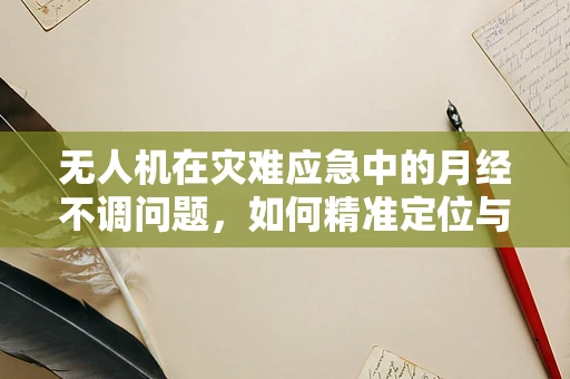 无人机在灾难应急中的月经不调问题，如何精准定位与协调？