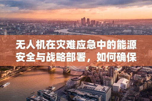 无人机在灾难应急中的能源安全与战略部署，如何确保持续供电？