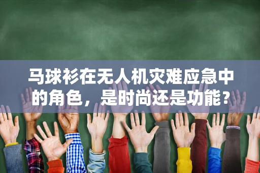 马球衫在无人机灾难应急中的角色，是时尚还是功能？