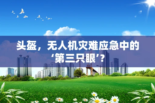 头盔，无人机灾难应急中的‘第三只眼’？
