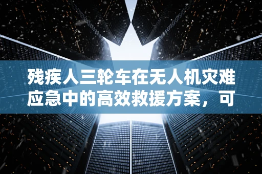残疾人三轮车在无人机灾难应急中的高效救援方案，可行吗？