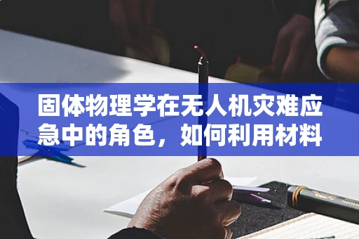 固体物理学在无人机灾难应急中的角色，如何利用材料特性提升救援效率？