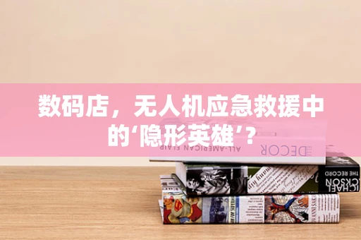 数码店，无人机应急救援中的‘隐形英雄’？