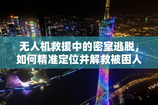 无人机救援中的密室逃脱，如何精准定位并解救被困人员？