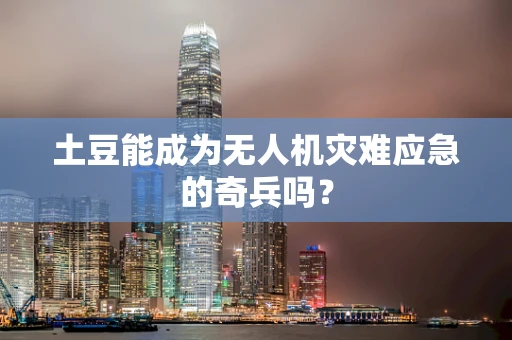 土豆能成为无人机灾难应急的奇兵吗？