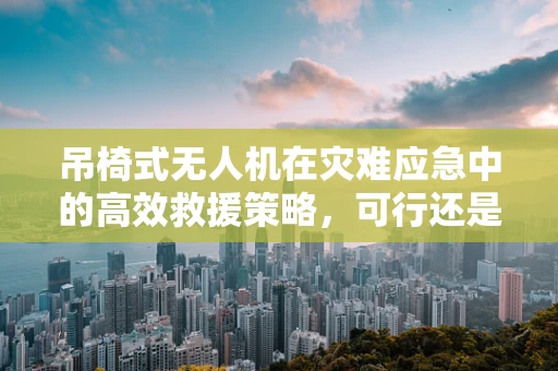 吊椅式无人机在灾难应急中的高效救援策略，可行还是挑战？
