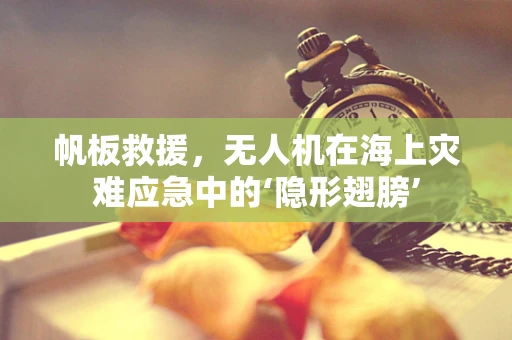 帆板救援，无人机在海上灾难应急中的‘隐形翅膀’