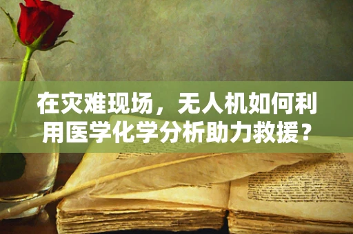 在灾难现场，无人机如何利用医学化学分析助力救援？
