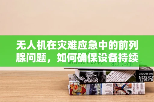 无人机在灾难应急中的前列腺问题，如何确保设备持续稳定运行？
