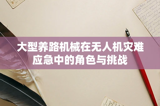 大型养路机械在无人机灾难应急中的角色与挑战