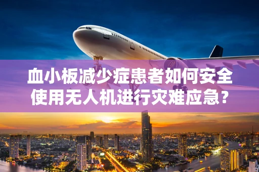 血小板减少症患者如何安全使用无人机进行灾难应急？