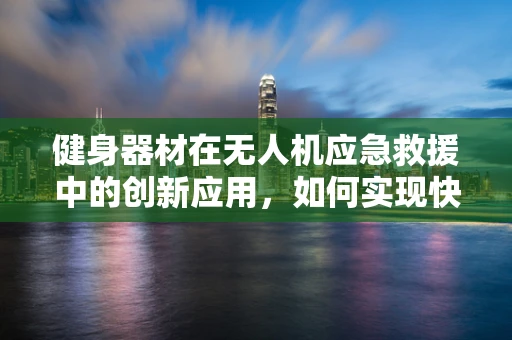 健身器材在无人机应急救援中的创新应用，如何实现快速物资输送？