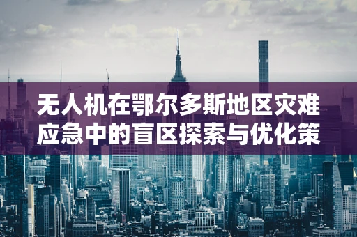 无人机在鄂尔多斯地区灾难应急中的盲区探索与优化策略