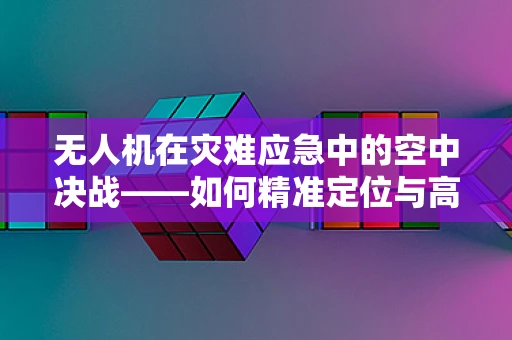 无人机在灾难应急中的空中决战——如何精准定位与高效部署？