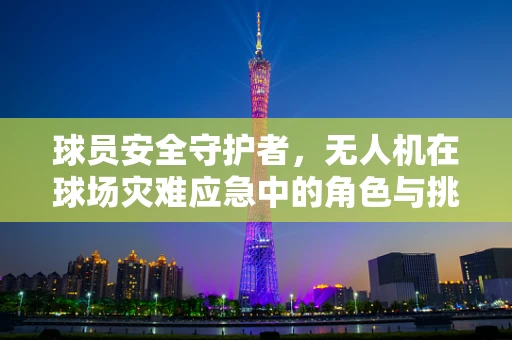 球员安全守护者，无人机在球场灾难应急中的角色与挑战