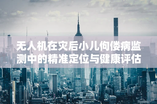 无人机在灾后小儿佝偻病监测中的精准定位与健康评估挑战